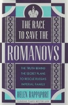 Хелен Раппапорт - The Race to Save the Romanovs: The Truth Behind the Secret Plans to Rescue Russia&#039;s Imperial Family