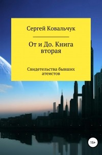 Сергей Васильевич Ковальчук - От и До. Книга 2. Свидетельства бывших атеистов