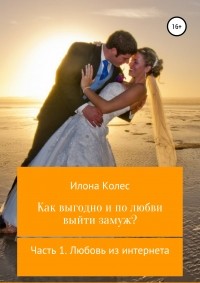 Илона Владимировна Колес - Как выгодно и по любви выйти замуж? Часть 1. Любовь из интернета