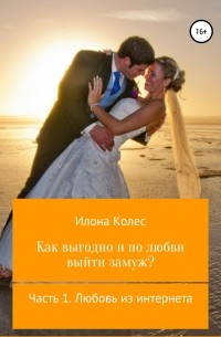 Илона Владимировна Колес - Как выгодно и по любви выйти замуж? Часть 1. Любовь из интернета