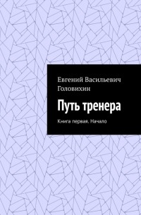 Евгений Головихин - Путь тренера. Книга первая. Начало