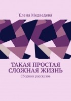 Елена Медведева - Такая простая сложная жизнь. Сборник рассказов