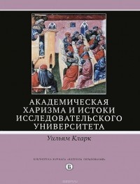 Уильям Кларк - Академическая харизма и истоки исследовательского университета