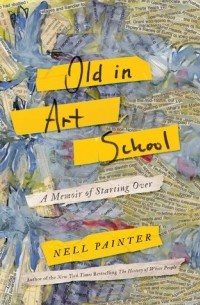 Нелл Ирвин Пейнтер - Old in Art School: A Memoir of Starting Over