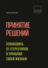 Адам Фернер - Принятие решений. Освободись от стереотипов и управляй своей жизнью