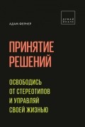 Адам Фернер - Принятие решений. Освободись от стереотипов и управляй своей жизнью