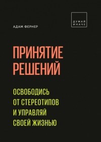 Адам Фернер - Принятие решений. Освободись от стереотипов и управляй своей жизнью