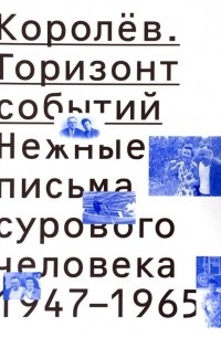 Сергей Королёв - Горизонт событий. Нежные письма сурового человека. 1947—1965