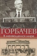 Михаил Горбачев - В меняющемся мире