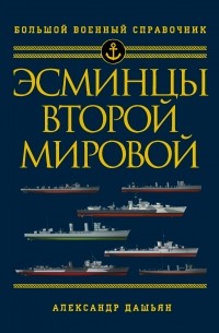Александр Дашьян - Эсминцы Второй мировой. Первый в мире полный справочник