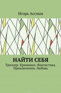 Игорь Ассман - Найти себя. Триллер. Криминал. Фантастика. Приключения. Любовь