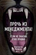 Константин Мухортин - Прочь из менеджмента! Если не знаешь этих правил