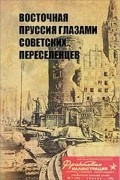  - Восточная Пруссия глазами советских переселенцев. Первые годы Калининградской области в воспоминаниях и документах
