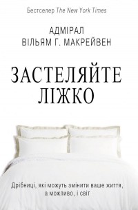 Уильям Макрейвен - Застеляйте ліжко. Дрібниці, які можуть змінити ваше життя... і, можливо, світ