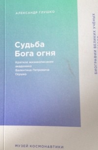 Александр Глушко - Судьба Бога Огня. Краткое жизнеописание академика Валентина Петровича Глушко.