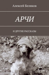 Алексей Беляков - Арчи. И ДРУГИЕ РАССКАЗЫ