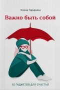 Елена Тарарина - Важно быть собой. 10 гаджетов для счастья