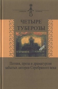 Четыре туберозы. Поэзия, проза и драматургия забытых авторов Серебряного века.