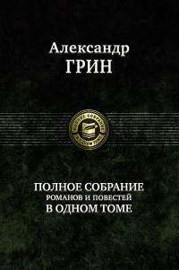 Александр Грин - Александр Грин. Полное собрание романов и повестей в одном томе. (сборник)