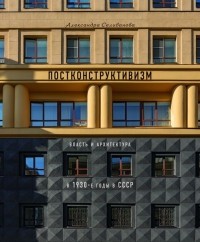 Александра Селиванова - Постконструктивизм. Власть и архитектура в 1930-е в СССР