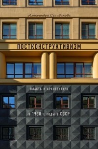Александра Селиванова - Постконструктивизм. Власть и архитектура в 1930-е в СССР