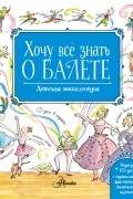 Хочу всё знать о балете. Детская энциклопедия балета: история, музыка и волшебство классического танца