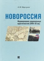 Андрей Марчуков - Новороссия. Формирование национальных идентичностей (XVIII–XX вв.)