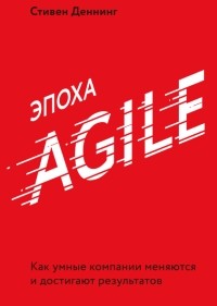 Стивен Деннинг - Эпоха Agile. Как умные компании меняются и достигают результатов