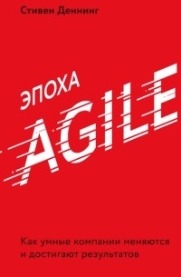 Стивен Деннинг - Эпоха Agile. Как умные компании меняются и достигают результатов