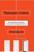 Энни Дьюк - Принцип ставок. Как принимать решения в условиях неопределенности