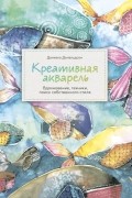 Даниэла Дональдсон - Креативная акварель. Вдохновение, техники, поиск собственного стиля