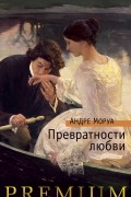 Андре Моруа - Превратности любви