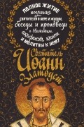 Коллектив авторов - Святитель Иоанн Златоуст. Полное житие, поучения святителя о вере и жизни, беседы и проповеди о святителе, акафист, канон, молитвы к нему