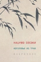 Нацумэ Сосэки - Изголовье из трав. Избранное