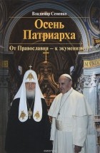 Владимир Семенко - Осень Патриарха. От Православия - к экуменизму?