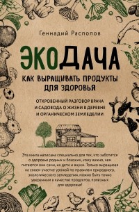 Геннадий Распопов - Экодача. Как выращивать продукты для здоровья. Откровенный разговор врача и садовода о жизни в деревне и органическом земледелии