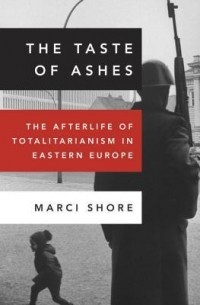 Марси Шор - The Taste of Ashes: The Afterlife of Totalitarianism in Eastern Europe