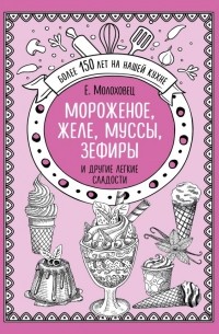 Елена Молоховец - Мороженое, желе, муссы, зефиры и другие легкие сладости