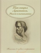 Аристотель  - Так говорил Аристотель. Мысли и высказывания