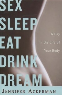 Дженнифер Акерман - Sex Sleep Eat Drink Dream: A Day in the Life of Your Body