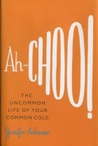 Дженнифер Акерман - Ah-Choo! The Uncommon Life of Your Common Cold