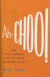 Дженнифер Акерман - Ah-Choo! The Uncommon Life of Your Common Cold