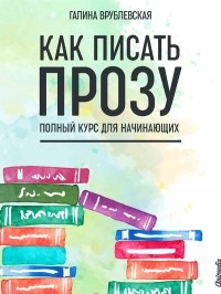 Галина Врублевская - Как писать прозу. Полный курс для начинающих