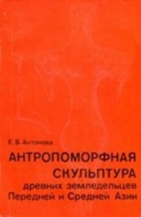 Антонова Е.В. - Антропоморфная скульптура древних земледельцев  Передней и Средней Азии.