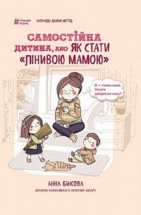 Анна Бикова - Самостійна дитина, або як стати "лінивою мамою"