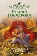 Галина Гончарова - Мой нежный и кусачий змей