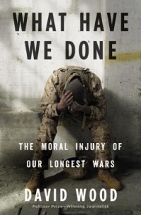 Дэвид Вуд - What Have We Done: The Moral Injury of Our Longest Wars
