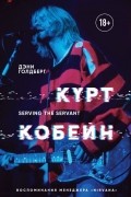 Дэнни Голдберг - Курт Кобейн. Serving the Servant. Воспоминания менеджера &quot;Nirvana&quot;