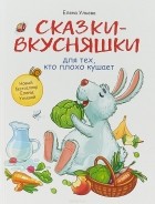 Елена Ульева - Сказки-вкусняшки для тех, кто плохо кушает