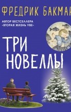 Фредрик Бакман - Три новеллы (сборник)